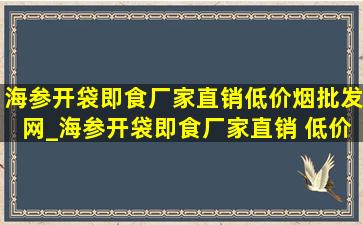 海参开袋即食厂家直销(低价烟批发网)_海参开袋即食厂家直销 (低价烟批发网)旗舰店